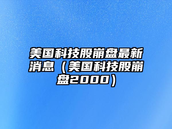 美國科技股崩盤最新消息（美國科技股崩盤2000）