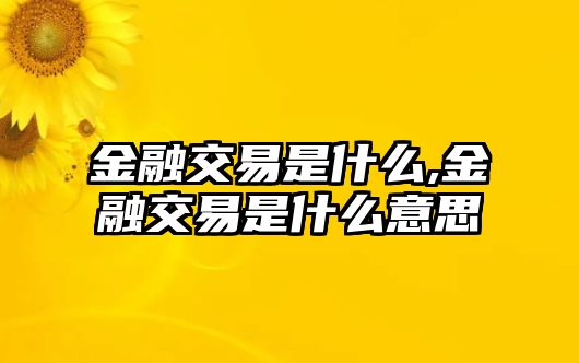 金融交易是什么,金融交易是什么意思