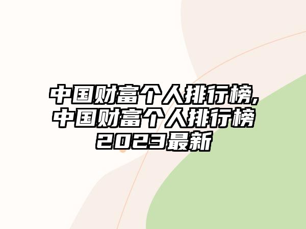 中國財(cái)富個(gè)人排行榜,中國財(cái)富個(gè)人排行榜2023最新