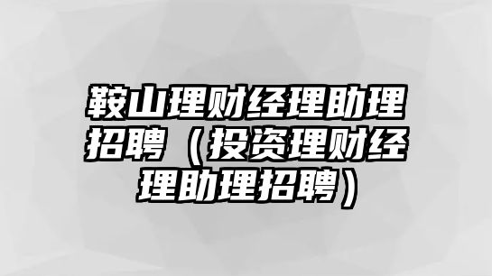 鞍山理財(cái)經(jīng)理助理招聘（投資理財(cái)經(jīng)理助理招聘）