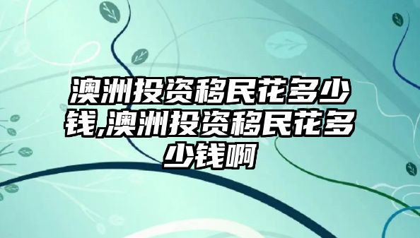 澳洲投資移民花多少錢,澳洲投資移民花多少錢啊