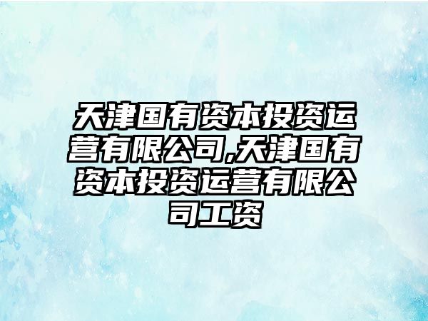 天津國有資本投資運營有限公司,天津國有資本投資運營有限公司工資