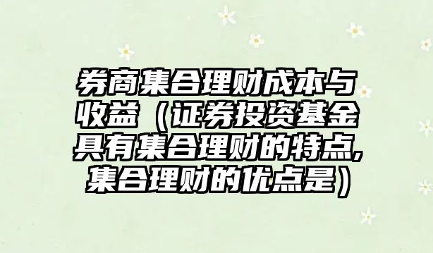 券商集合理財成本與收益（證券投資基金具有集合理財?shù)奶攸c,集合理財?shù)膬?yōu)點是）