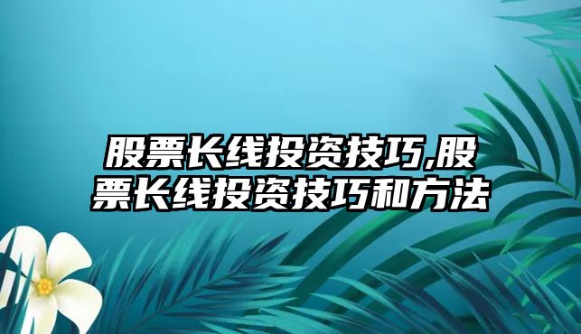 股票長(zhǎng)線投資技巧,股票長(zhǎng)線投資技巧和方法