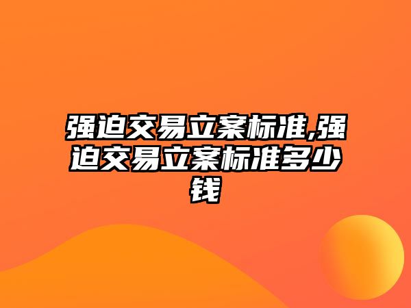 強(qiáng)迫交易立案標(biāo)準(zhǔn),強(qiáng)迫交易立案標(biāo)準(zhǔn)多少錢