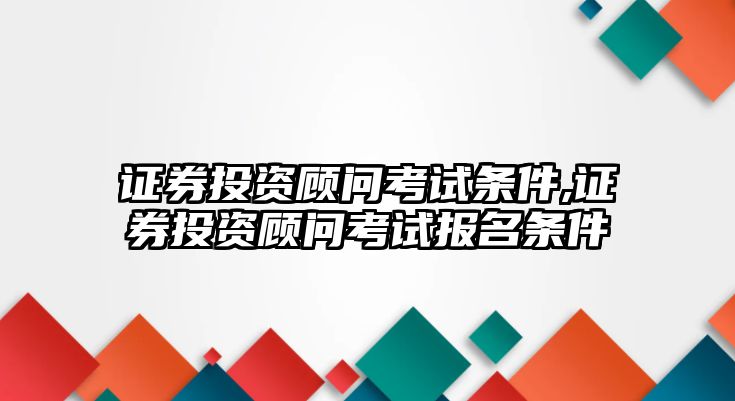 證券投資顧問考試條件,證券投資顧問考試報(bào)名條件