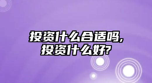 投資什么合適嗎,投資什么好?