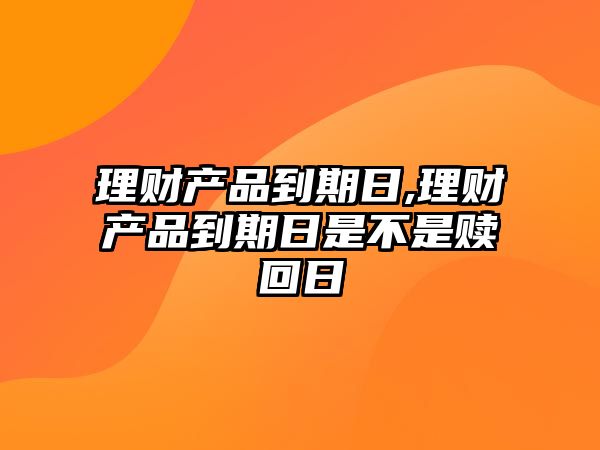 理財產(chǎn)品到期日,理財產(chǎn)品到期日是不是贖回日