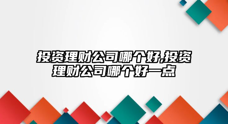 投資理財公司哪個好,投資理財公司哪個好一點