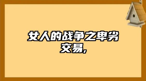 女人的戰(zhàn)爭之卑劣交易,