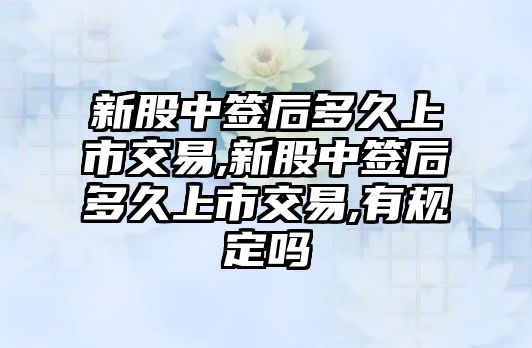 新股中簽后多久上市交易,新股中簽后多久上市交易,有規(guī)定嗎