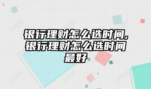 銀行理財(cái)怎么選時(shí)間,銀行理財(cái)怎么選時(shí)間最好