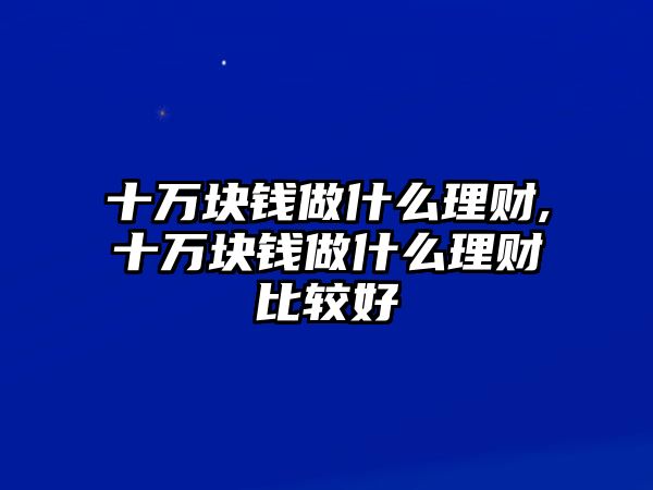 十萬(wàn)塊錢做什么理財(cái),十萬(wàn)塊錢做什么理財(cái)比較好