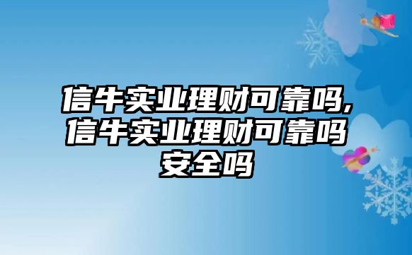 信牛實(shí)業(yè)理財(cái)可靠嗎,信牛實(shí)業(yè)理財(cái)可靠嗎安全嗎