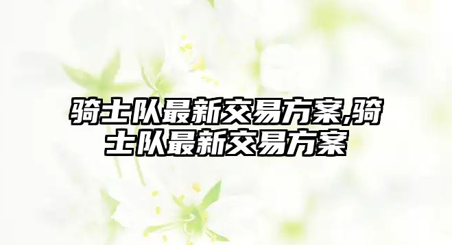 騎士隊最新交易方案,騎士隊最新交易方案