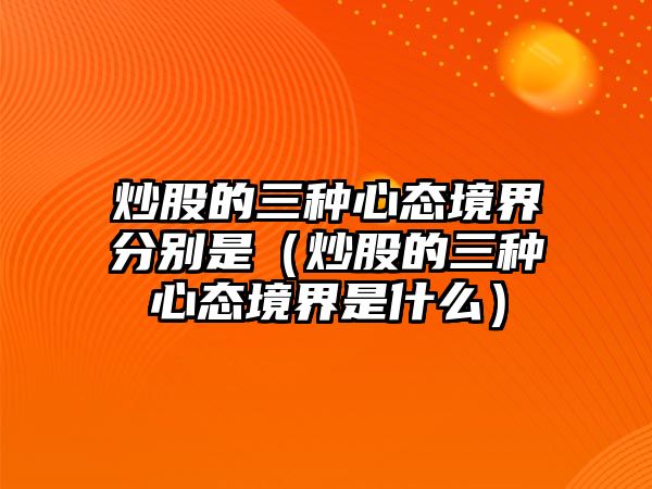 炒股的三種心態(tài)境界分別是（炒股的三種心態(tài)境界是什么）