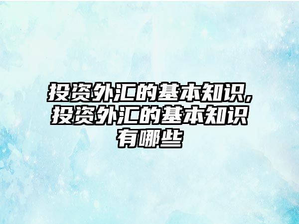 投資外匯的基本知識,投資外匯的基本知識有哪些