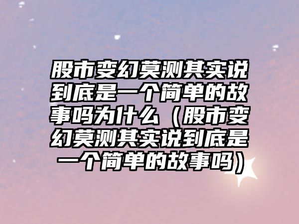 股市變幻莫測(cè)其實(shí)說到底是一個(gè)簡(jiǎn)單的故事嗎為什么（股市變幻莫測(cè)其實(shí)說到底是一個(gè)簡(jiǎn)單的故事嗎）