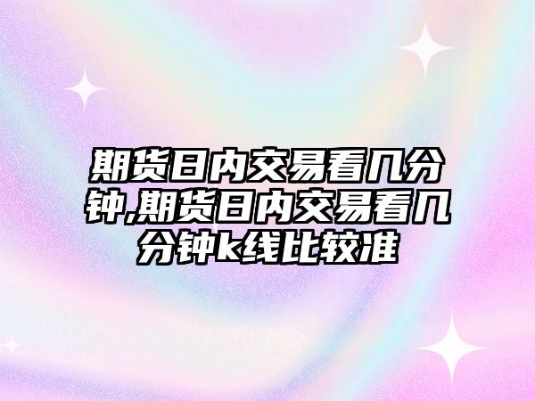 期貨日內交易看幾分鐘,期貨日內交易看幾分鐘k線比較準