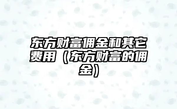 東方財富傭金和其它費用（東方財富的傭金）