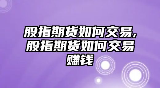 股指期貨如何交易,股指期貨如何交易賺錢