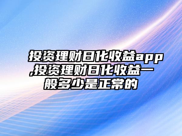 投資理財日化收益app,投資理財日化收益一般多少是正常的