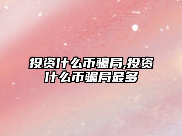 投資什么幣騙局,投資什么幣騙局最多