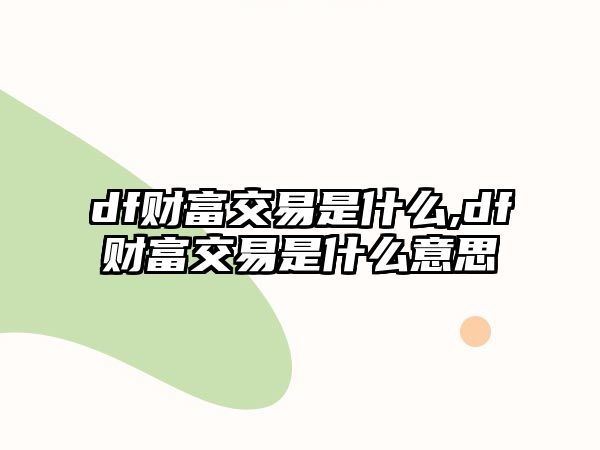 df財(cái)富交易是什么,df財(cái)富交易是什么意思