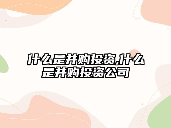 什么是并購?fù)顿Y,什么是并購?fù)顿Y公司