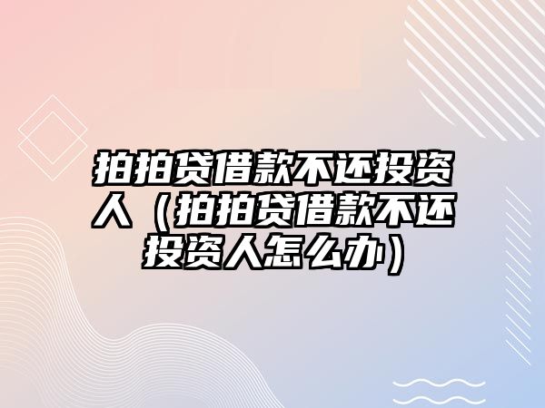 拍拍貸借款不還投資人（拍拍貸借款不還投資人怎么辦）