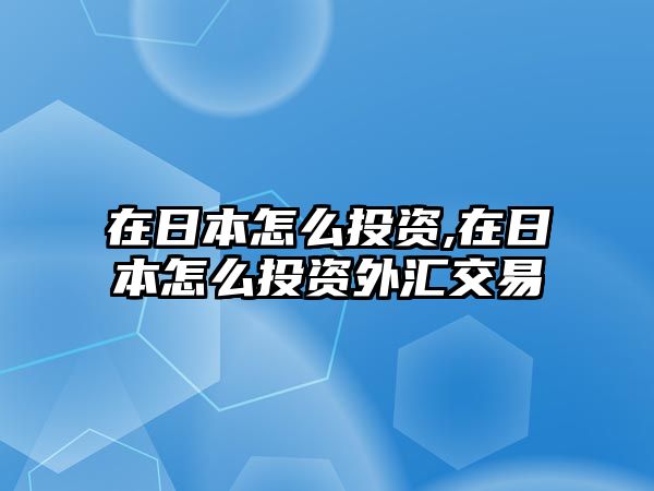 在日本怎么投資,在日本怎么投資外匯交易