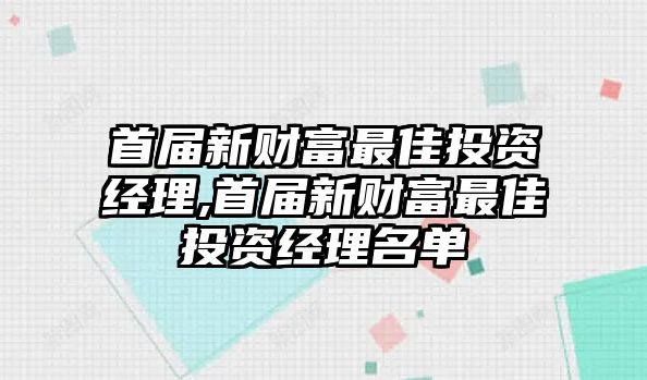 首屆新財富最佳投資經(jīng)理,首屆新財富最佳投資經(jīng)理名單