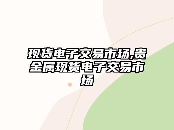 現(xiàn)貨電子交易市場(chǎng),貴金屬現(xiàn)貨電子交易市場(chǎng)