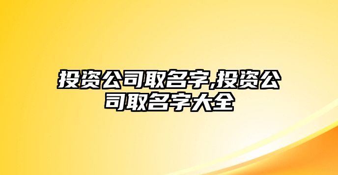 投資公司取名字,投資公司取名字大全