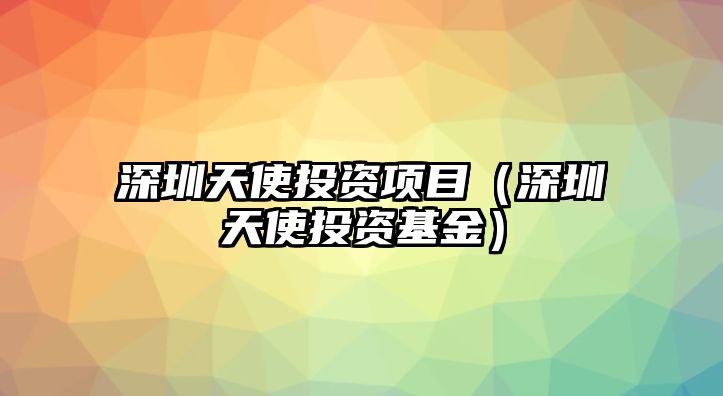 深圳天使投資項(xiàng)目（深圳天使投資基金）