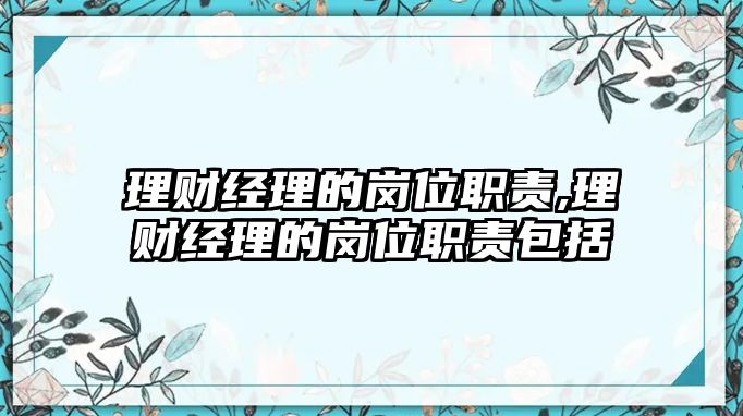 理財(cái)經(jīng)理的崗位職責(zé),理財(cái)經(jīng)理的崗位職責(zé)包括