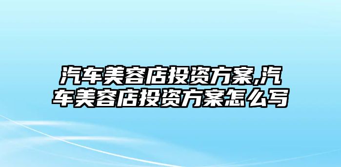 汽車美容店投資方案,汽車美容店投資方案怎么寫