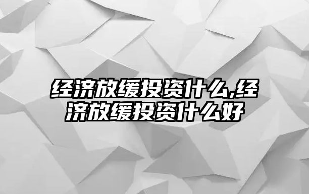 經(jīng)濟(jì)放緩?fù)顿Y什么,經(jīng)濟(jì)放緩?fù)顿Y什么好