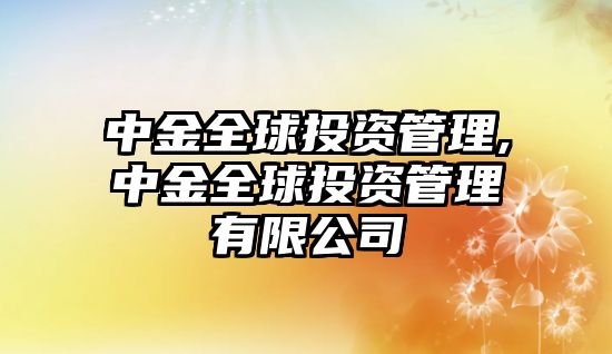 中金全球投資管理,中金全球投資管理有限公司