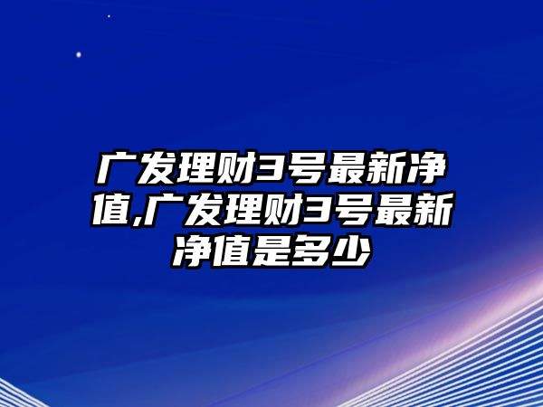 廣發(fā)理財(cái)3號(hào)最新凈值,廣發(fā)理財(cái)3號(hào)最新凈值是多少