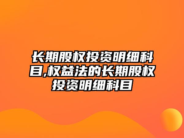 長期股權(quán)投資明細(xì)科目,權(quán)益法的長期股權(quán)投資明細(xì)科目