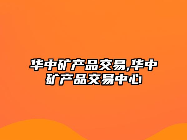 華中礦產(chǎn)品交易,華中礦產(chǎn)品交易中心