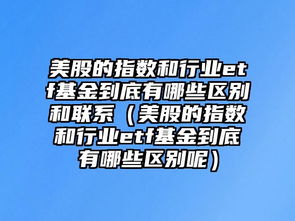 美股的指數(shù)和行業(yè)etf基金到底有哪些區(qū)別和聯(lián)系（美股的指數(shù)和行業(yè)etf基金到底有哪些區(qū)別呢）