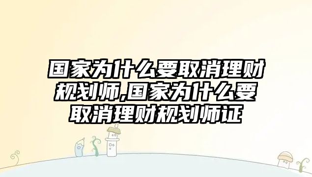 國家為什么要取消理財規(guī)劃師,國家為什么要取消理財規(guī)劃師證