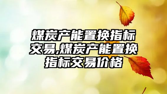 煤炭產(chǎn)能置換指標交易,煤炭產(chǎn)能置換指標交易價格