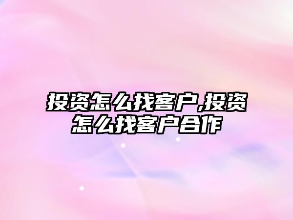 投資怎么找客戶,投資怎么找客戶合作