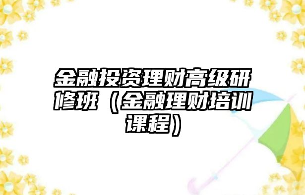 金融投資理財高級研修班（金融理財培訓(xùn)課程）