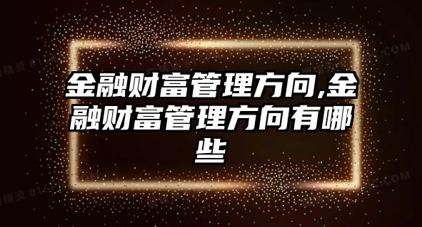 金融財富管理方向,金融財富管理方向有哪些