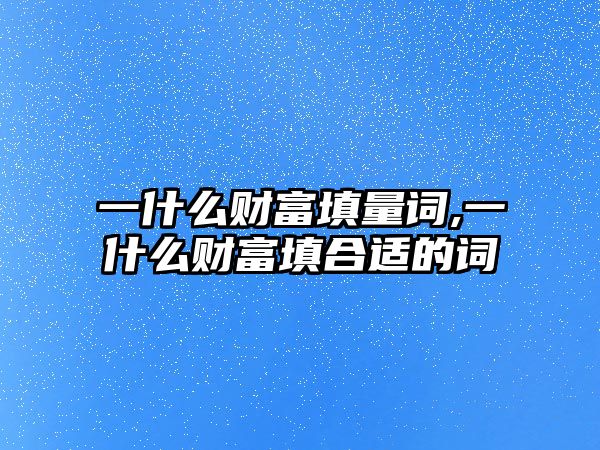 一什么財富填量詞,一什么財富填合適的詞