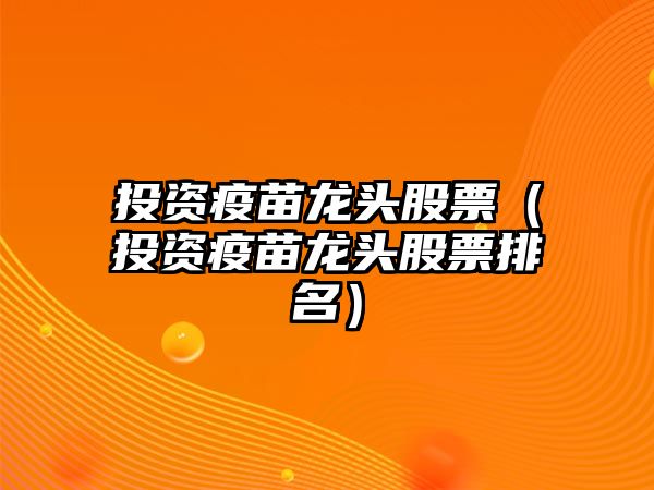 投資疫苗龍頭股票（投資疫苗龍頭股票排名）